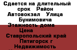 Сдается на длительный срок › Район ­ Автовокзал › Улица ­ Бунимовича › Этажность дома ­ 2 › Цена ­ 15 000 - Ставропольский край, Пятигорск г. Недвижимость » Квартиры аренда   . Ставропольский край